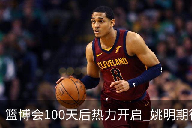 篮博会100天后热力开启 姚明期待开发新的快乐